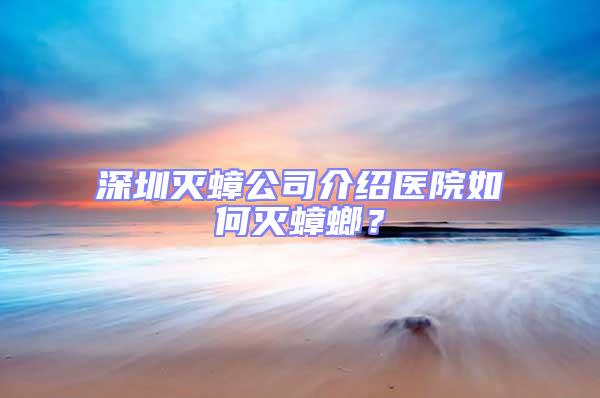 深圳滅蟑公司介紹醫院如何滅蟑螂?