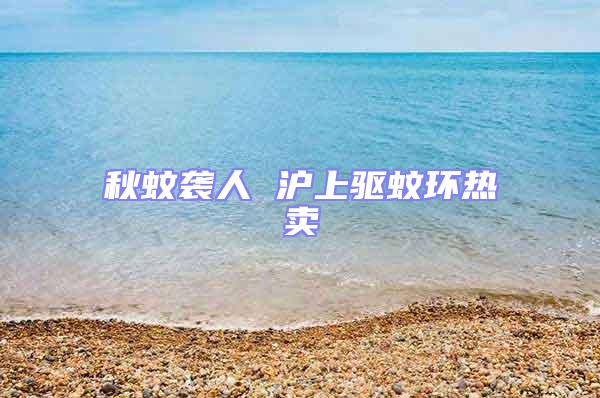 秋蚊襲人 滬上驅蚊環熱賣