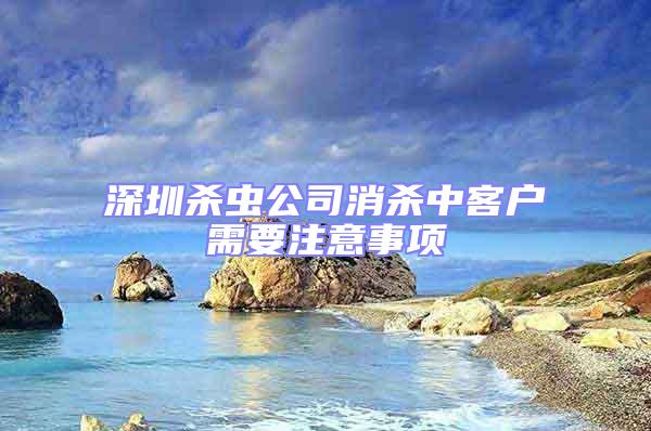 深圳殺蟲公司消殺中客戶需要注意事項(xiàng)