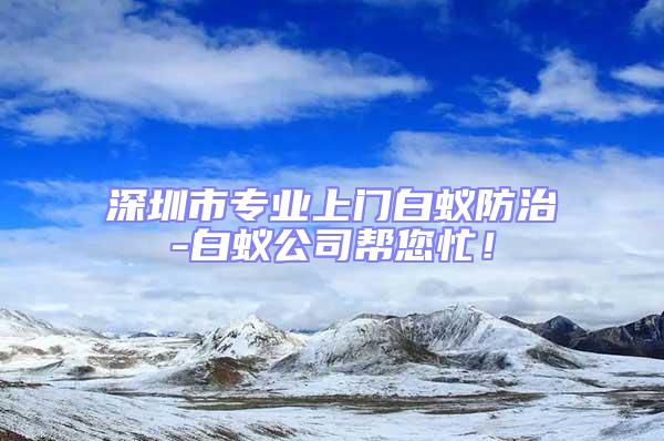 深圳市專業(yè)上門白蟻防治-白蟻公司幫您忙!