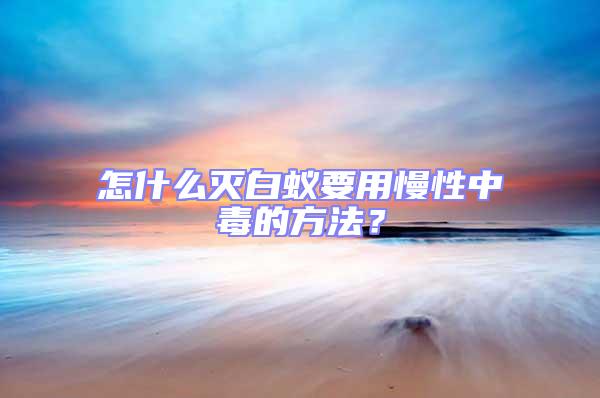 怎什么滅白蟻要用慢性中毒的方法？