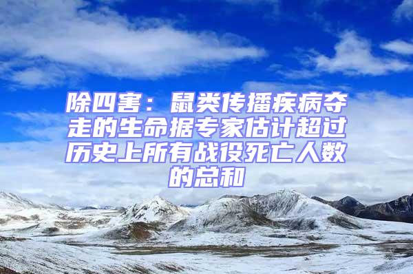 除四害:鼠類傳播疾病奪走的生命據專家估計超過歷史上所有戰役死亡人數的總和