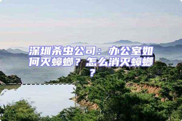 深圳殺蟲公司:辦公室如何滅蟑螂?怎么消滅蟑螂?