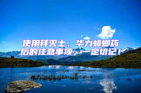 使用拜滅士、華力蟑螂藥后的注意事項(xiàng),一定切記!