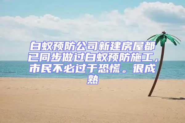 白蟻預防公司新建房屋都已同步做過白蟻預防施工，市民不必過于恐慌。很成熟