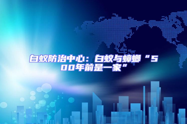 白蟻防治中心:白蟻與蟑螂“500年前是一家”