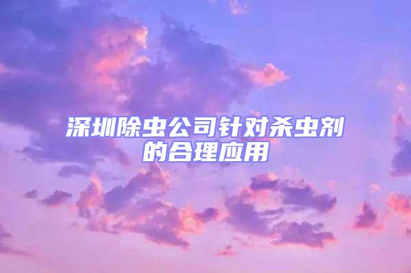深圳除蟲公司針對殺蟲劑的合理應(yīng)用