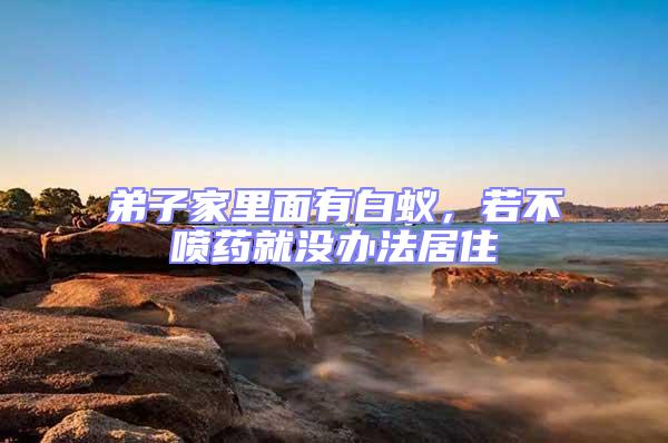 弟子家里面有白蟻，若不噴藥就沒辦法居住
