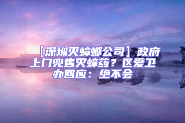 【深圳滅蟑螂公司】政府上門兜售滅蟑藥?區(qū)愛衛(wèi)辦回應(yīng):絕不會