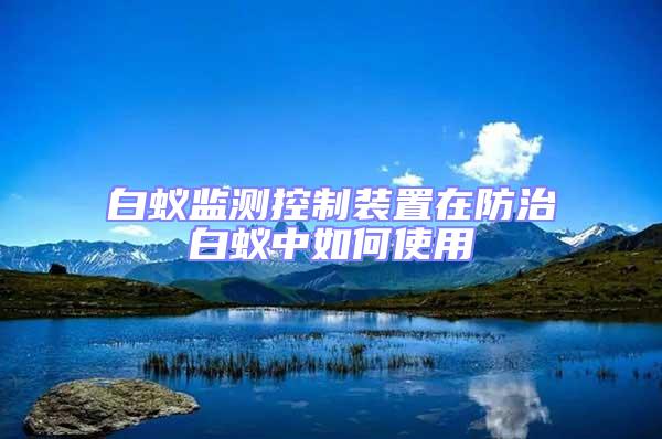白蟻監(jiān)測控制裝置在防治白蟻中如何使用