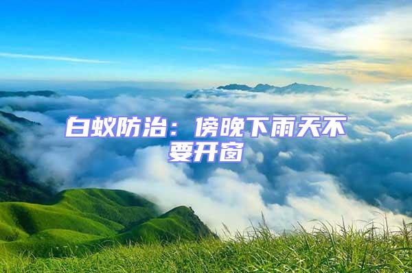 白蟻防治:傍晚下雨天不要開窗