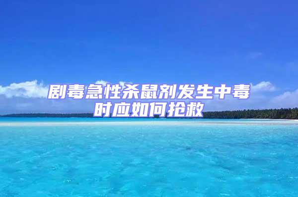 劇毒急性殺鼠劑發(fā)生中毒時應(yīng)如何搶救