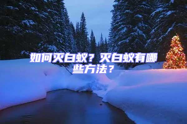 如何滅白蟻?滅白蟻有哪些方法?