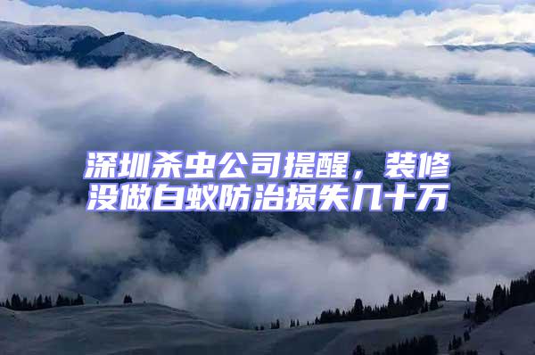 深圳殺蟲公司提醒，裝修沒做白蟻防治損失幾十萬
