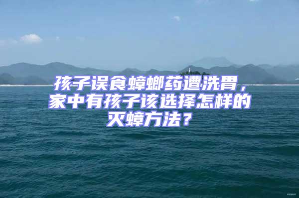 孩子誤食蟑螂藥遭洗胃,家中有孩子該選擇怎樣的滅蟑方法?