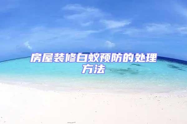 房屋裝修白蟻預(yù)防的處理方法
