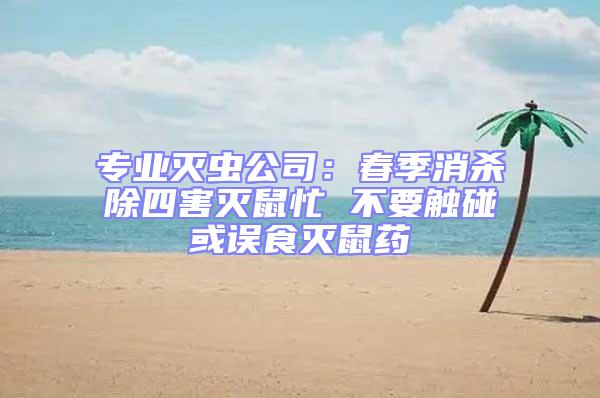 專業(yè)滅蟲公司:春季消殺除四害滅鼠忙 不要觸碰或誤食滅鼠藥
