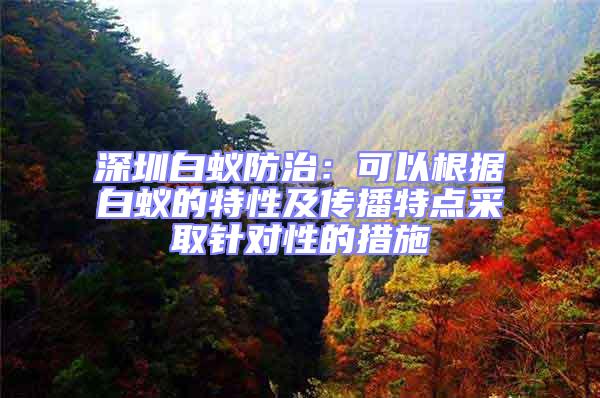 深圳白蟻防治:可以根據白蟻的特性及傳播特點采取針對性的措施
