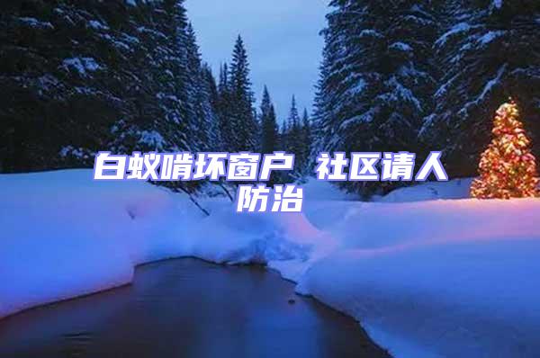 白蟻啃壞窗戶 社區(qū)請(qǐng)人防治