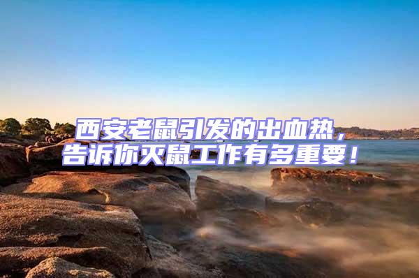 西安老鼠引發(fā)的出血熱,告訴你滅鼠工作有多重要!