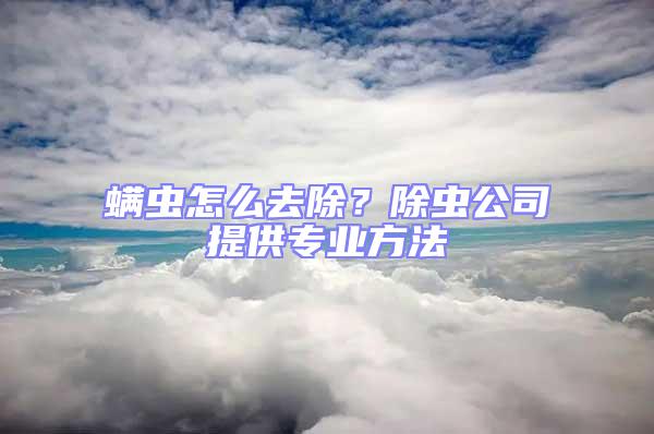 螨蟲怎么去除?除蟲公司提供專業(yè)方法