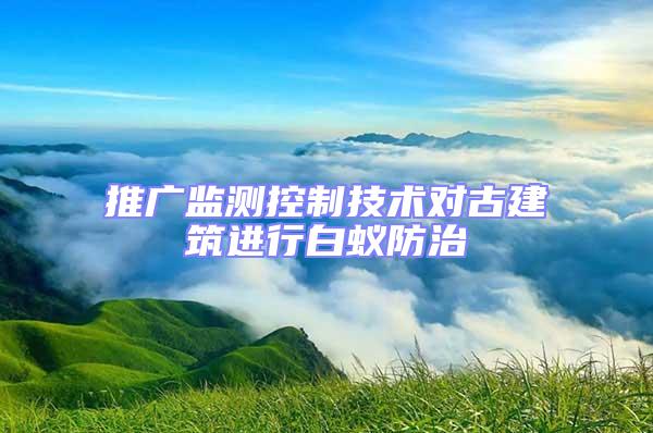 推廣監(jiān)測(cè)控制技術(shù)對(duì)古建筑進(jìn)行白蟻防治