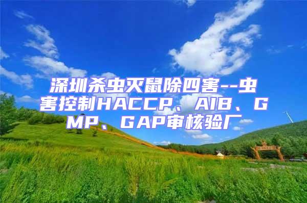 深圳殺蟲滅鼠除四害--蟲害控制HACCP、AIB、GMP、GAP審核驗廠