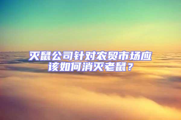 滅鼠公司針對農(nóng)貿(mào)市場應該如何消滅老鼠?