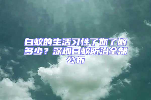 白蟻的生活習性了你了解多少？深圳白蟻防治全部公布