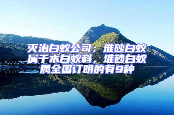 滅治白蟻公司:堆砂白蟻屬于木白蟻科,堆砂白蟻屬全國(guó)訂明的有9種