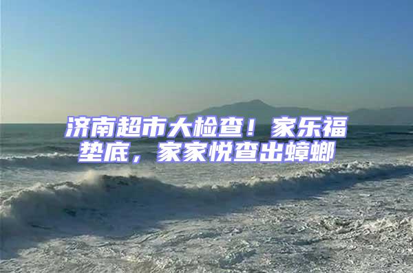 濟(jì)南超市大檢查!家樂福墊底,家家悅查出蟑螂