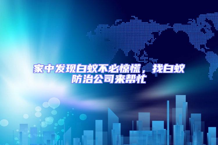家中發(fā)現(xiàn)白蟻不必驚慌,找白蟻防治公司來(lái)幫忙