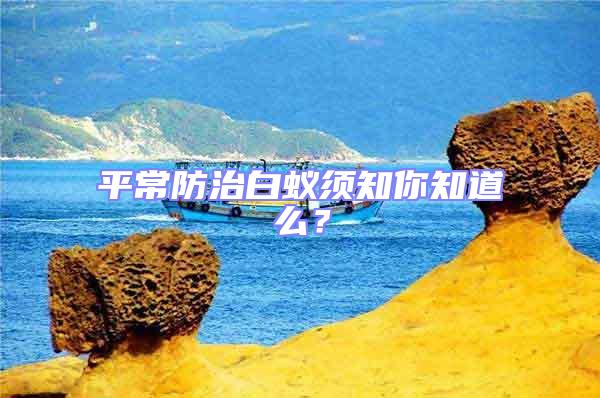 平常防治白蟻須知你知道么?