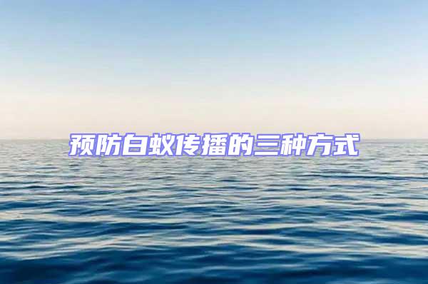 預(yù)防白蟻傳播的三種方式