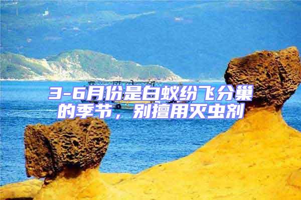 3-6月份是白蟻紛飛分巢的季節,別擅用滅蟲劑