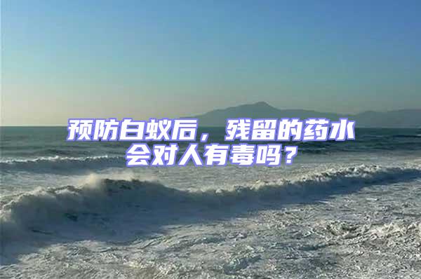預(yù)防白蟻后，殘留的藥水會(huì)對(duì)人有毒嗎？