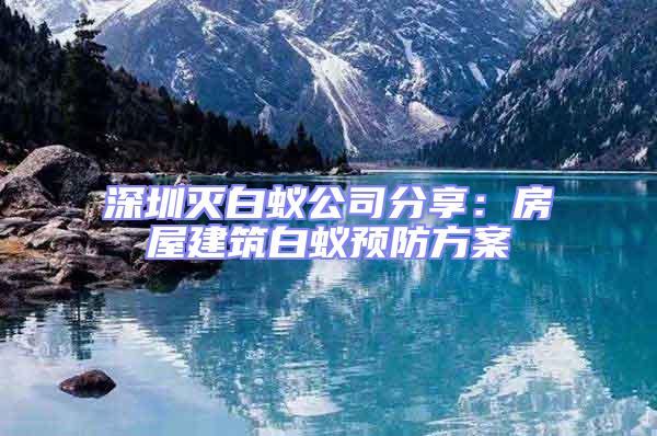 深圳滅白蟻公司分享:房屋建筑白蟻預防方案