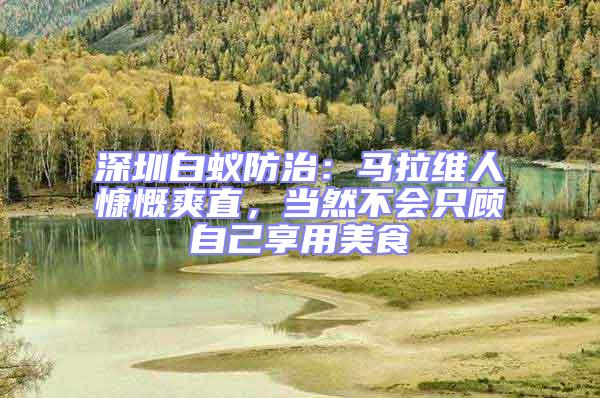 深圳白蟻防治：馬拉維人慷慨爽直，當(dāng)然不會只顧自己享用美食