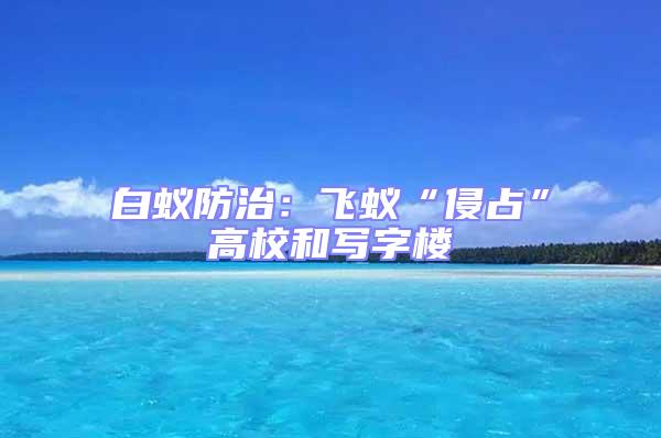 白蟻防治:飛蟻“侵占”高校和寫字樓