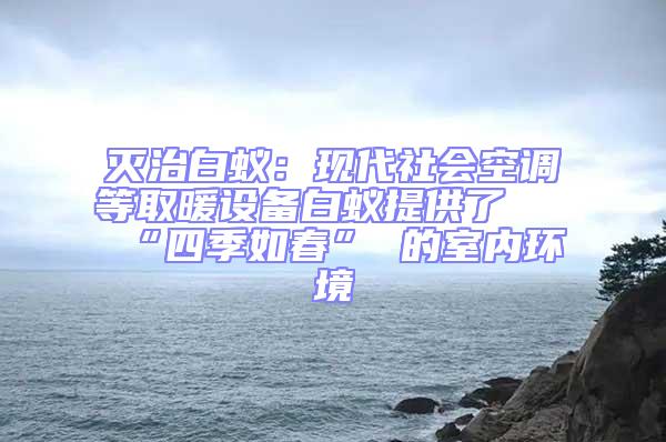 滅治白蟻:現(xiàn)代社會空調(diào)等取暖設(shè)備白蟻提供了 “四季如春” 的室內(nèi)環(huán)境