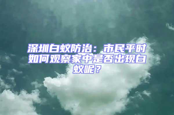 深圳白蟻防治:市民平時如何觀察家中是否出現白蟻呢?