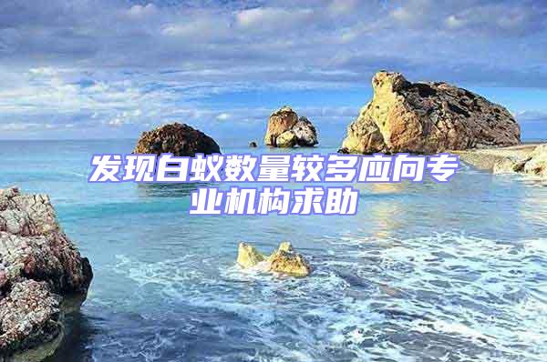 發(fā)現(xiàn)白蟻數(shù)量較多應(yīng)向?qū)I(yè)機(jī)構(gòu)求助