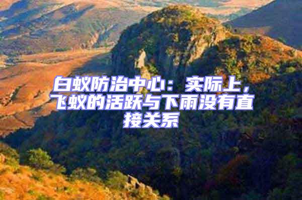 白蟻防治中心:實際上,飛蟻的活躍與下雨沒有直接關系