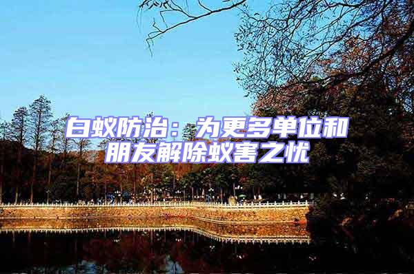 白蟻防治:為更多單位和朋友解除蟻害之憂