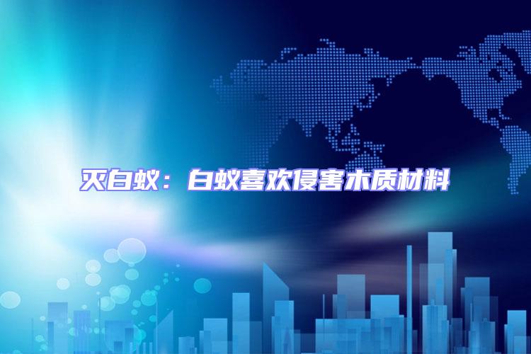 滅白蟻:白蟻喜歡侵害木質(zhì)材料