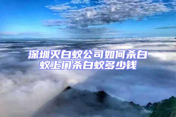 深圳滅白蟻公司如何殺白蟻上門(mén)殺白蟻多少錢(qián)