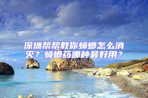 深圳幫幫教你蟑螂怎么消滅？蟑螂藥哪種最好用？