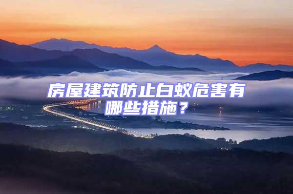 房屋建筑防止白蟻危害有哪些措施？