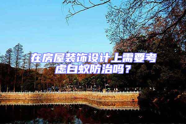在房屋裝飾設(shè)計(jì)上需要考慮白蟻防治嗎?