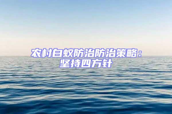 農(nóng)村白蟻防治防治策略:堅(jiān)持四方針
